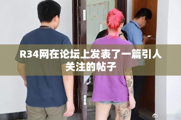 R34网在论坛上发表了一篇引人关注的帖子