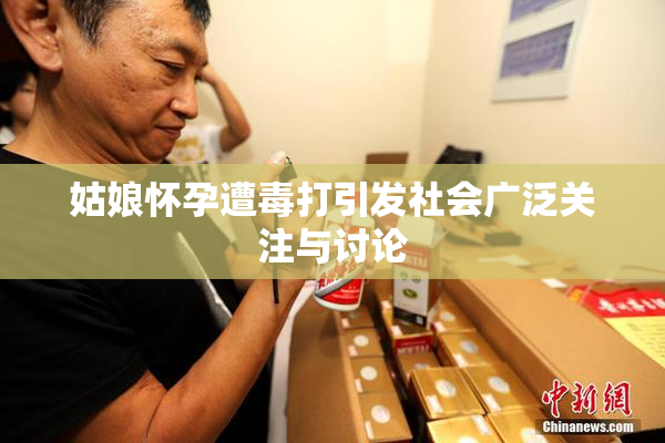 姑娘怀孕遭毒打引发社会广泛关注与讨论