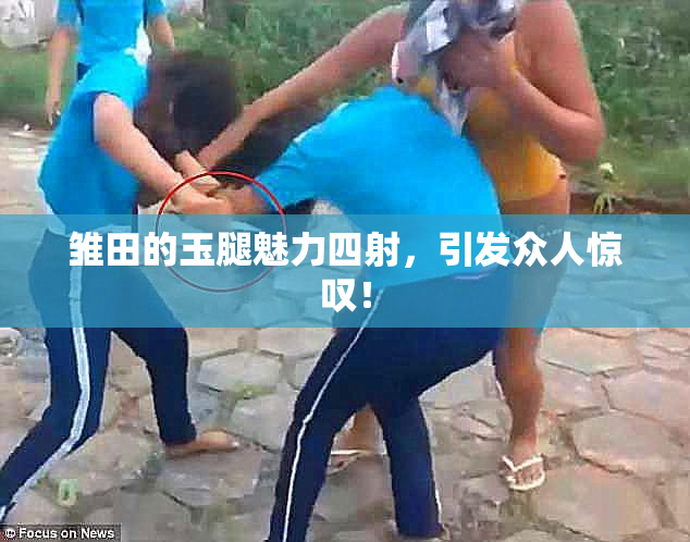 雏田的玉腿魅力四射，引发众人惊叹！
