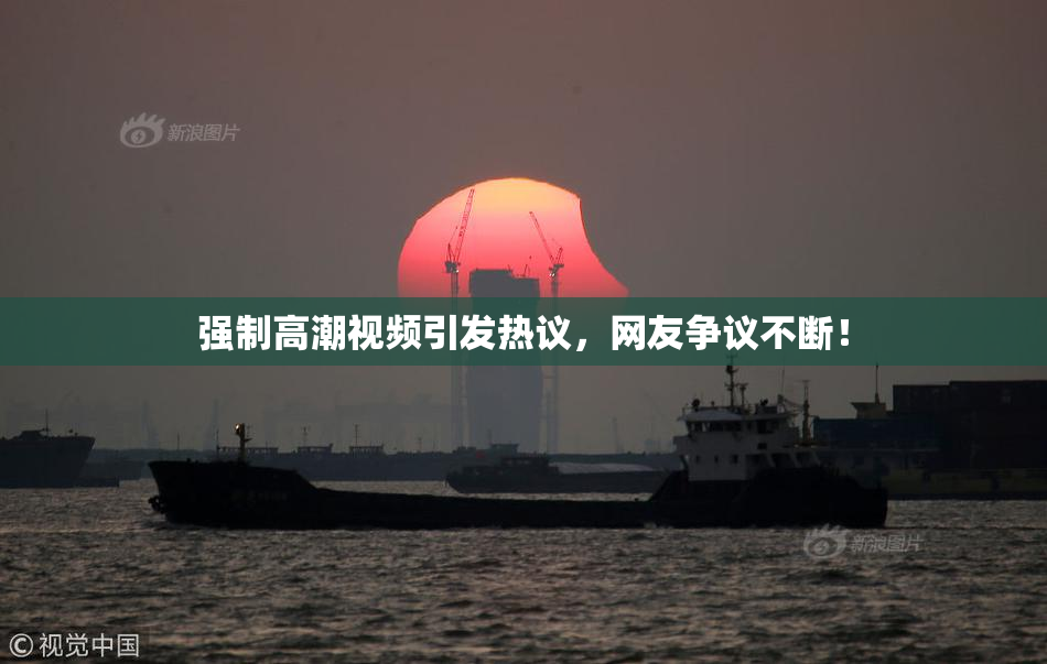 强制高潮视频引发热议，网友争议不断！
