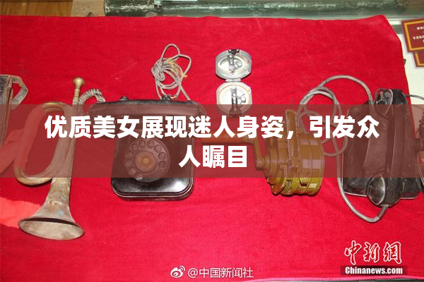 优质美女展现迷人身姿，引发众人瞩目