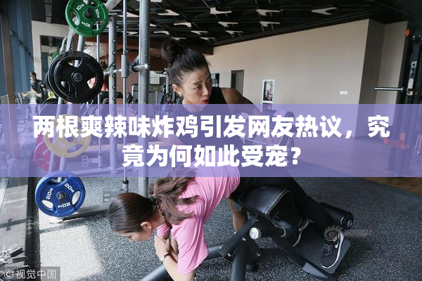 两根爽辣味炸鸡引发网友热议，究竟为何如此受宠？