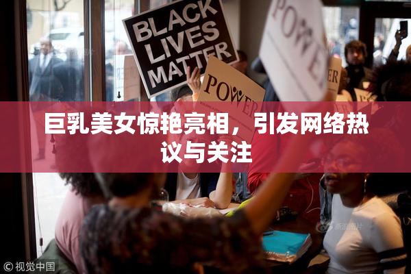 巨乳美女惊艳亮相，引发网络热议与关注