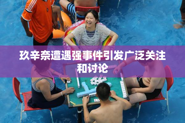 玖辛奈遭遇强事件引发广泛关注和讨论