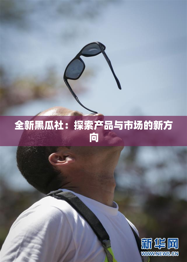 全新黑瓜社：探索产品与市场的新方向