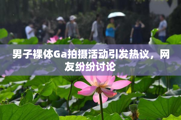 男子裸体Ga拍摄活动引发热议，网友纷纷讨论