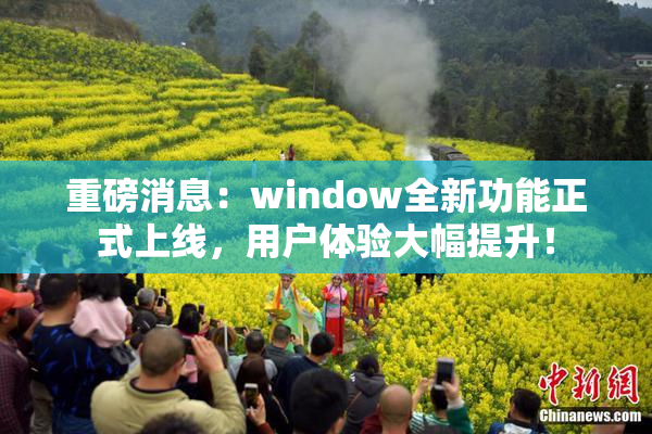 重磅消息：window全新功能正式上线，用户体验大幅提升！