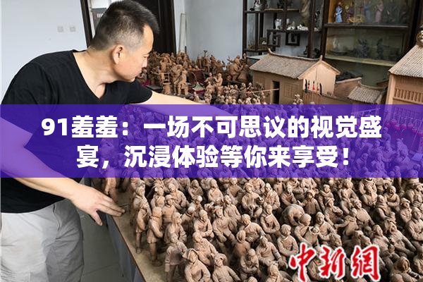 91羞羞：一场不可思议的视觉盛宴，沉浸体验等你来享受！