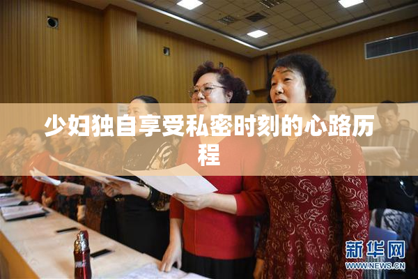 少妇独自享受私密时刻的心路历程