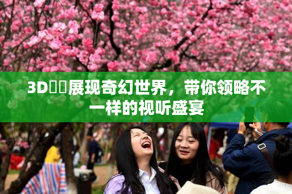 3D姉弚展现奇幻世界，带你领略不一样的视听盛宴