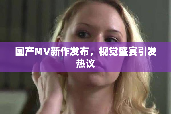 国产MV新作发布，视觉盛宴引发热议