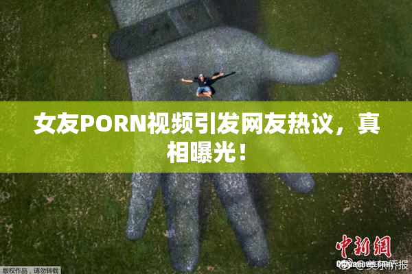 女友PORN视频引发网友热议，真相曝光！