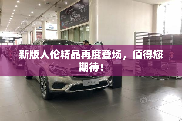 新版人伦精品再度登场，值得您期待！