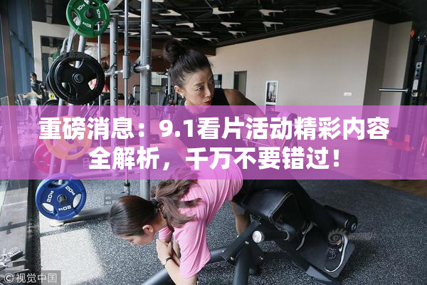 重磅消息：9.1看片活动精彩内容全解析，千万不要错过！