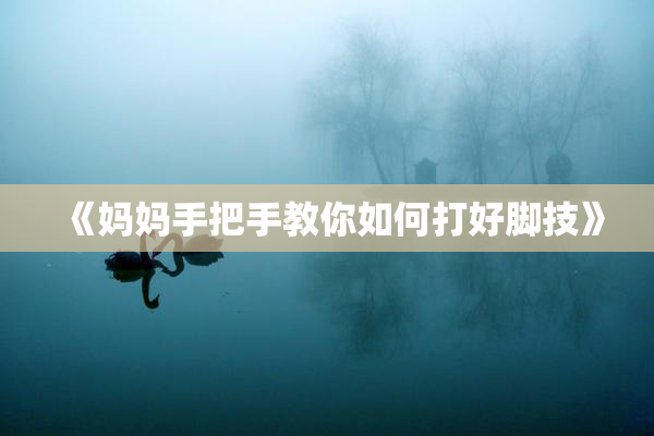 《妈妈手把手教你如何打好脚技》