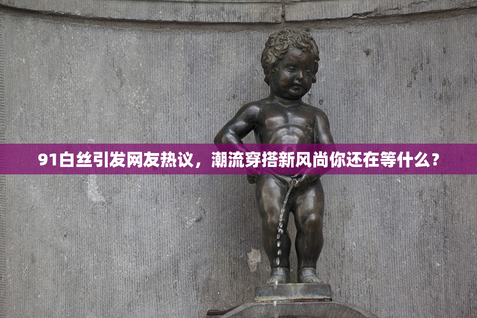 91白丝引发网友热议，潮流穿搭新风尚你还在等什么？