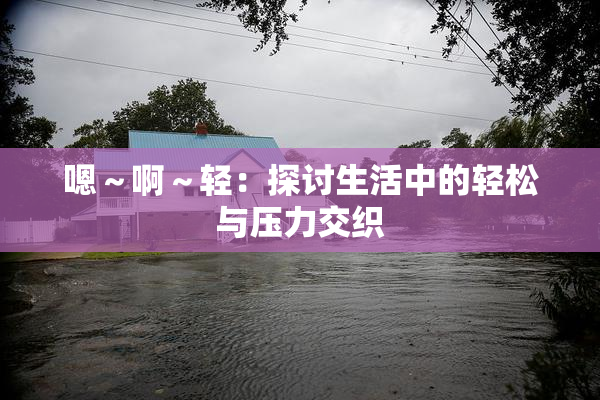 嗯～啊～轻：探讨生活中的轻松与压力交织