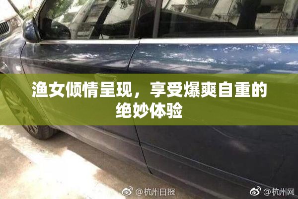 渔女倾情呈现，享受爆爽自重的绝妙体验
