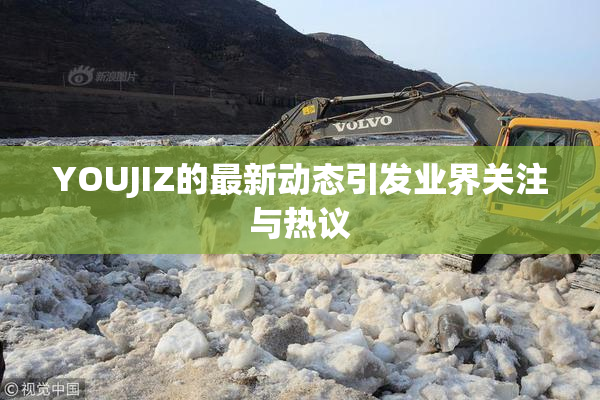 YOUJIZ的最新动态引发业界关注与热议