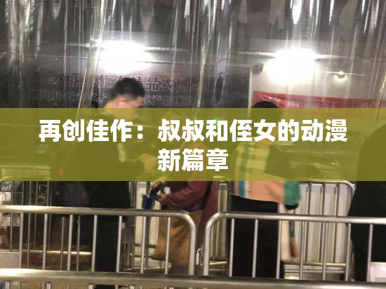 再创佳作：叔叔和侄女的动漫新篇章