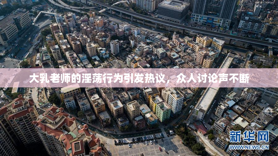 大乳老师的淫荡行为引发热议，众人讨论声不断