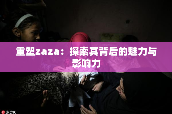 重塑zaza：探索其背后的魅力与影响力