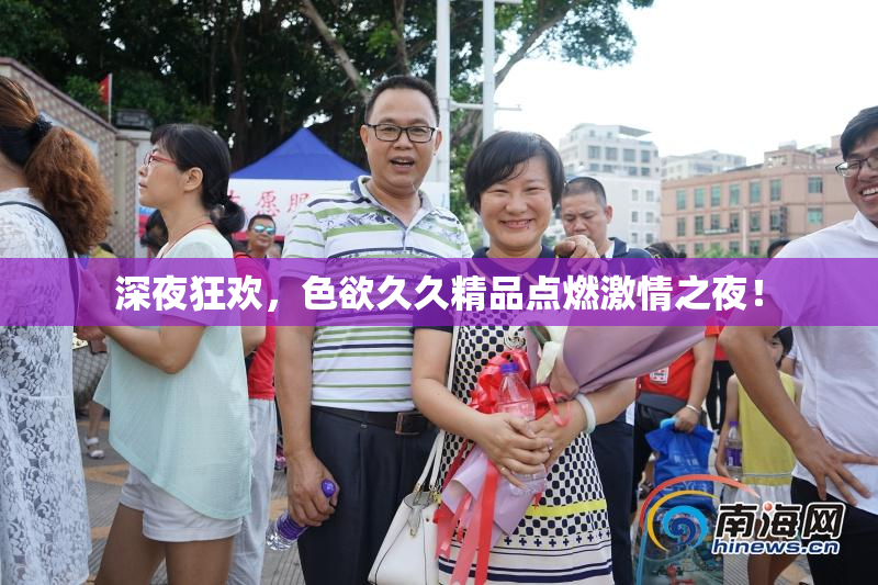 深夜狂欢，色欲久久精品点燃激情之夜！