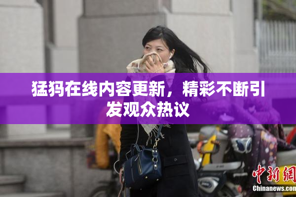 猛犸在线内容更新，精彩不断引发观众热议