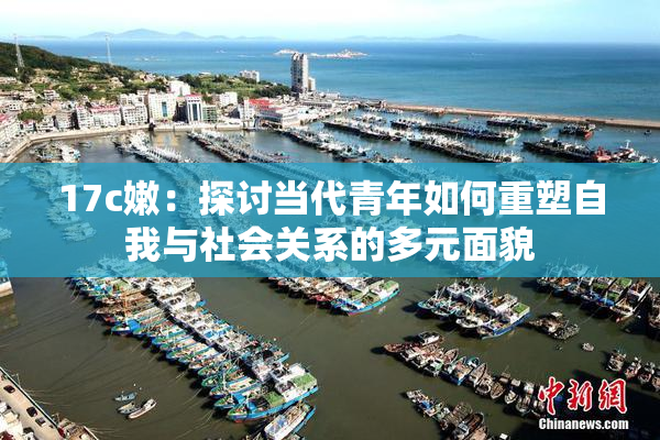 17c嫩：探讨当代青年如何重塑自我与社会关系的多元面貌