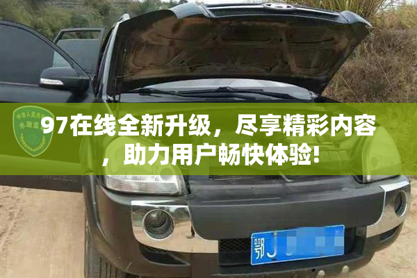 97在线全新升级，尽享精彩内容，助力用户畅快体验!