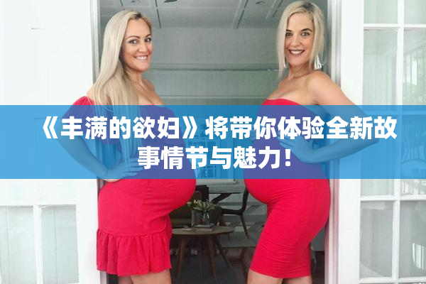 《丰满的欲妇》将带你体验全新故事情节与魅力！