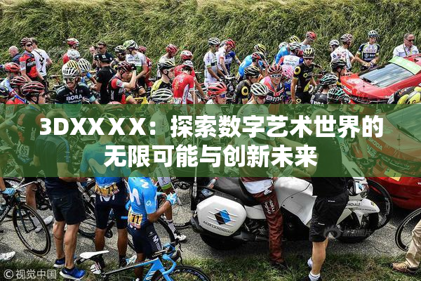 3DXXⅩX：探索数字艺术世界的无限可能与创新未来