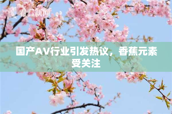 国产AV行业引发热议，香蕉元素受关注