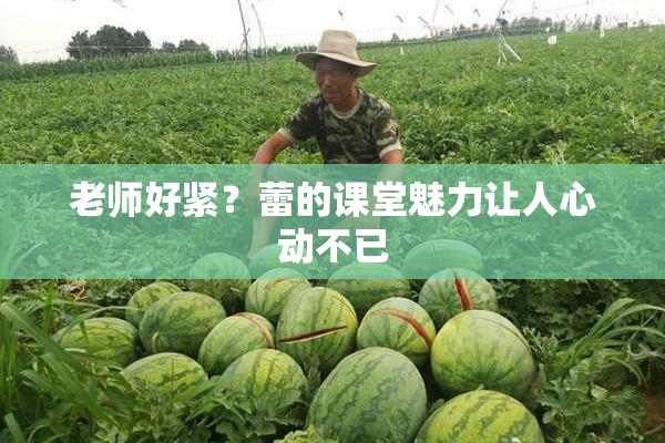 老师好紧？蕾的课堂魅力让人心动不已