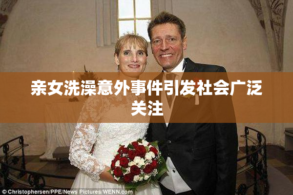 亲女洗澡意外事件引发社会广泛关注