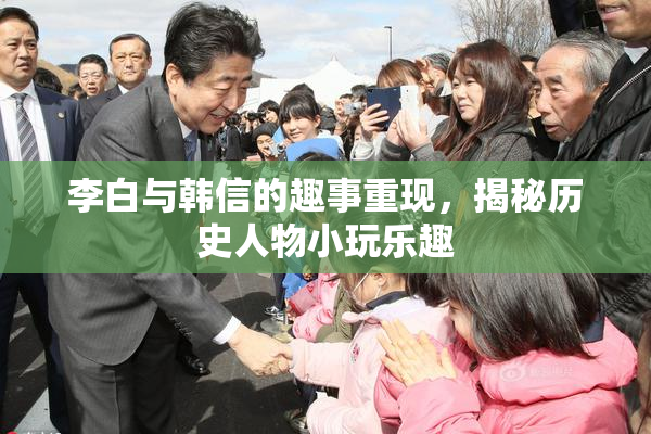 李白与韩信的趣事重现，揭秘历史人物小玩乐趣