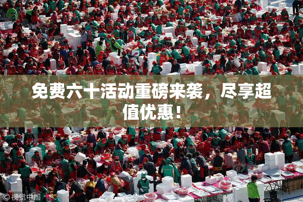 免费六十活动重磅来袭，尽享超值优惠！