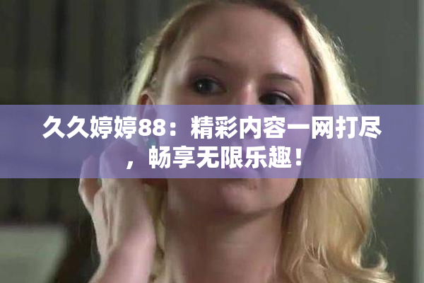 久久婷婷88：精彩内容一网打尽，畅享无限乐趣！