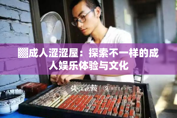 ▓成人涩涩屋：探索不一样的成人娱乐体验与文化