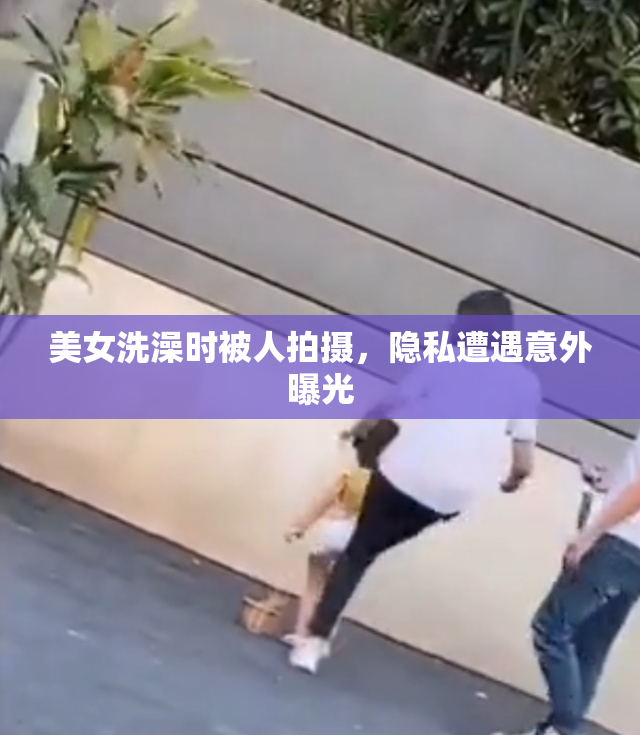 美女洗澡时被人拍摄，隐私遭遇意外曝光