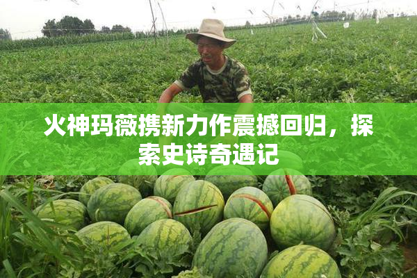 火神玛薇携新力作震撼回归，探索史诗奇遇记