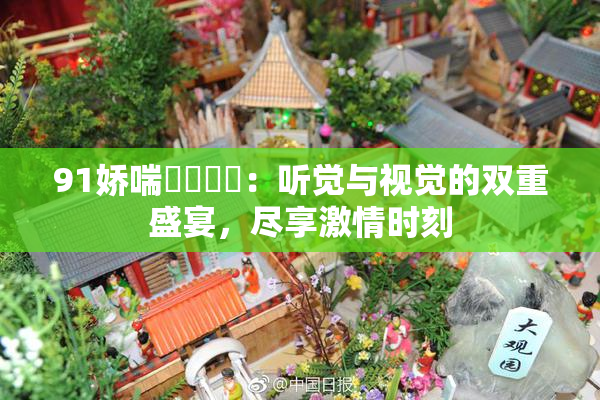 91娇喘❌‌❌‌：听觉与视觉的双重盛宴，尽享激情时刻