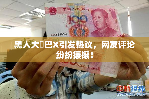 黑人大鷄巴X引发热议，网友评论纷纷攘攘！