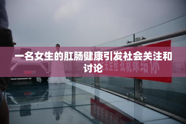 一名女生的肛肠健康引发社会关注和讨论