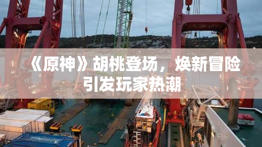 《原神》胡桃登场，焕新冒险引发玩家热潮
