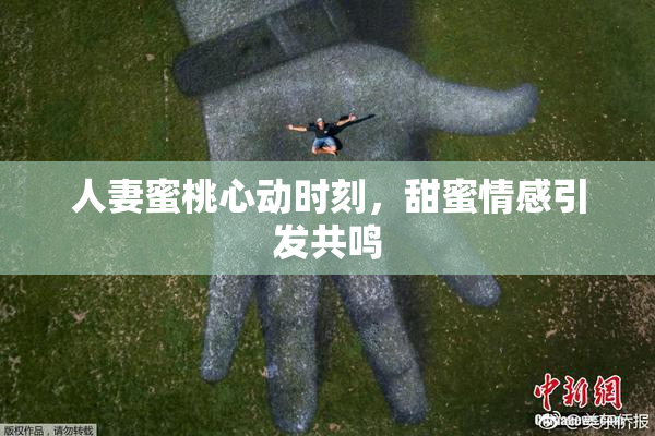 人妻蜜桃心动时刻，甜蜜情感引发共鸣