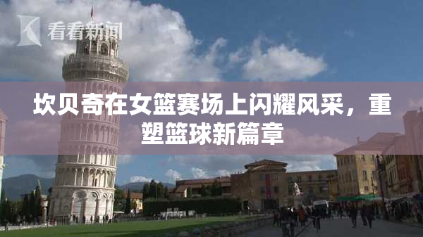 坎贝奇在女篮赛场上闪耀风采，重塑篮球新篇章