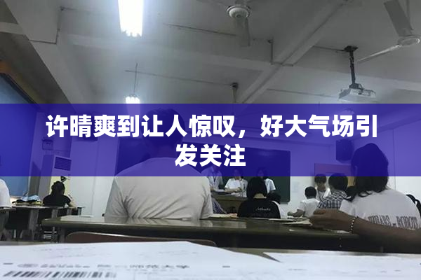 许晴爽到让人惊叹，好大气场引发关注