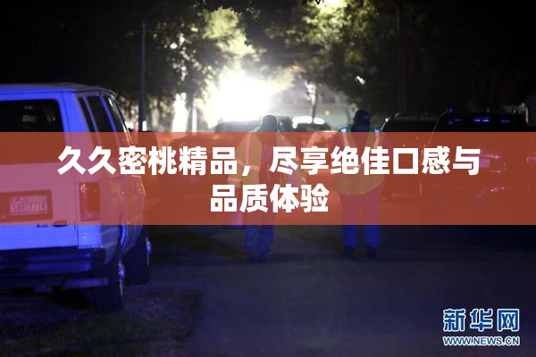 久久密桃精品，尽享绝佳口感与品质体验