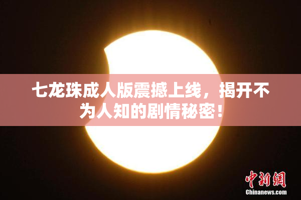 七龙珠成人版震撼上线，揭开不为人知的剧情秘密！